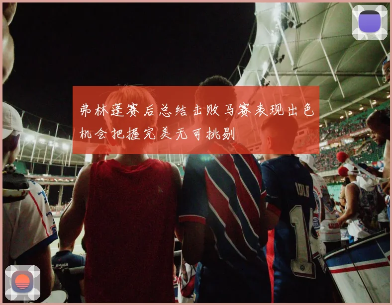 弗林蓬赛后总结击败马赛表现出色机会把握完美无可挑剔