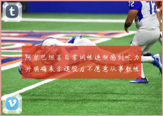 阿尔巴坦言日常训练逐渐感到吃力并明确表示退役后不愿意从事教练工作