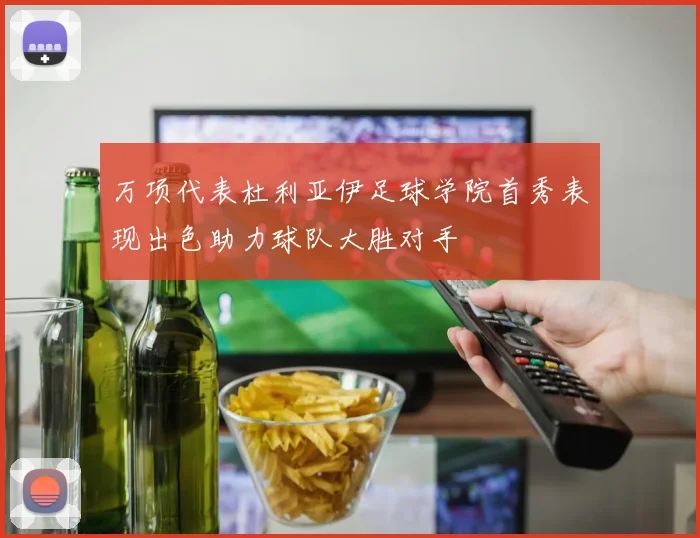 万项代表杜利亚伊足球学院首秀表现出色助力球队大胜对手