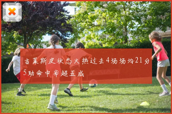 吉莱斯皮状态火热过去4场场均21分5助命中率超五成