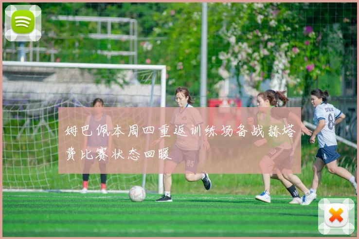 姆巴佩本周四重返训练场备战赫塔费比赛状态回暖