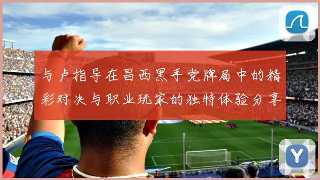 与卢指导在昌西黑手党牌局中的精彩对决与职业玩家的独特体验分享