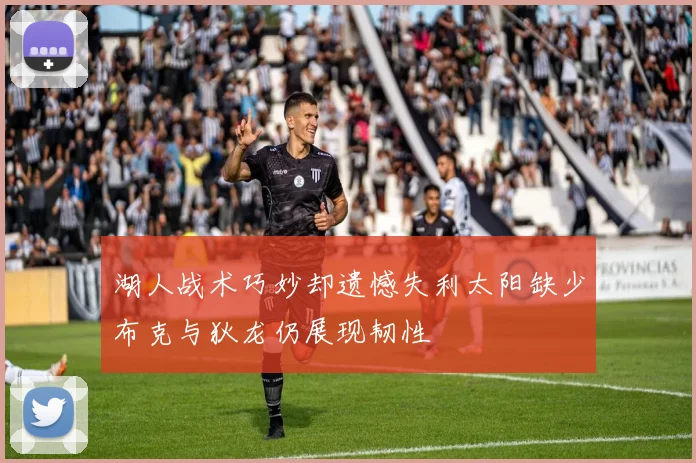 湖人战术巧妙却遗憾失利太阳缺少布克与狄龙仍展现韧性