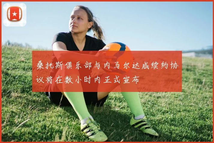 桑托斯俱乐部与内马尔达成续约协议将在数小时内正式宣布
