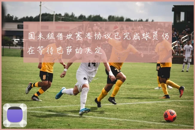 国米租借坎塞洛协议已完成球员仍在等待巴萨的决定