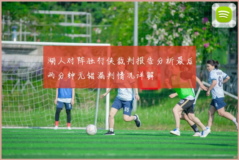 湖人对阵独行侠裁判报告分析最后两分钟无错漏判情况详解