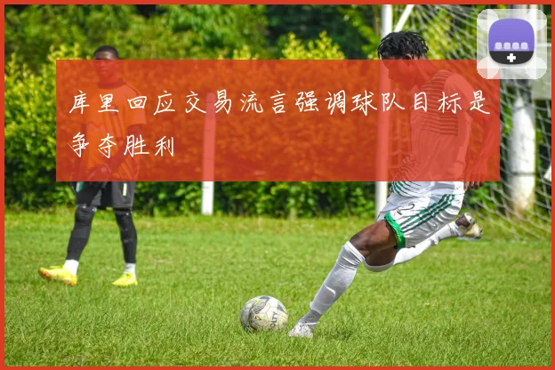 库里回应交易流言强调球队目标是争夺胜利