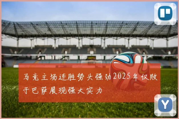 马竞主场连胜势头强劲2025年仅败于巴萨展现强大实力