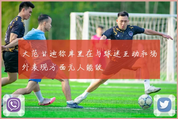 大范甘迪称库里在与球迷互动和场外表现方面无人能敌