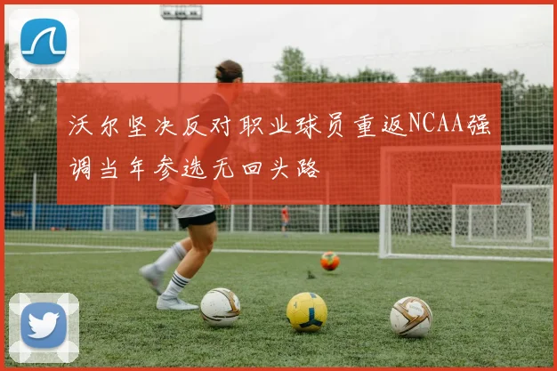 沃尔坚决反对职业球员重返NCAA强调当年参选无回头路
