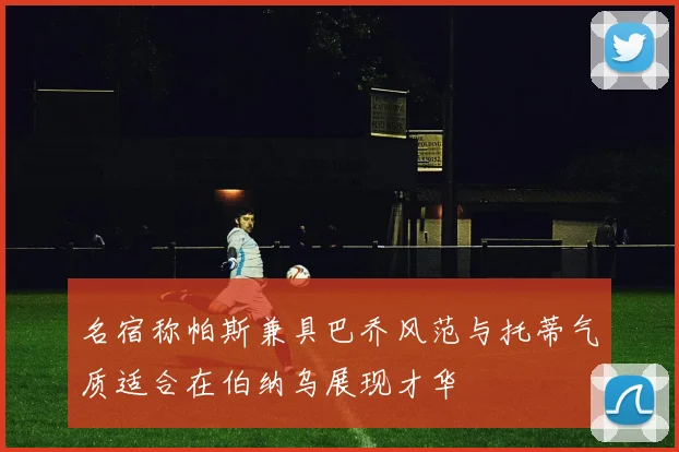 名宿称帕斯兼具巴乔风范与托蒂气质适合在伯纳乌展现才华