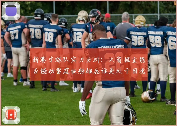 新赛季球队实力分析：火箭掘金能否撼动雷霆快船雄鹿谁更处于困境