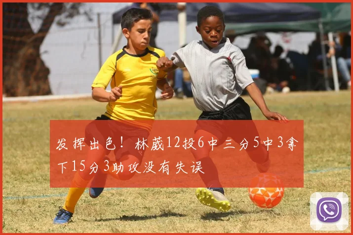 发挥出色！林葳12投6中三分5中3拿下15分3助攻没有失误