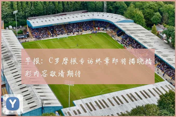 早报：C罗摩根专访终章即将揭晓精彩内容敬请期待