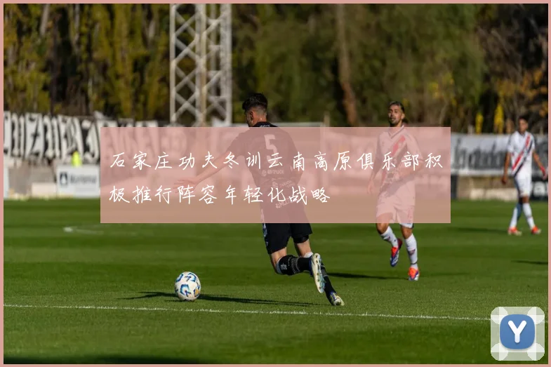 石家庄功夫冬训云南高原俱乐部积极推行阵容年轻化战略