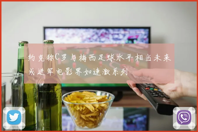 约克称C罗与梅西足球水平相当未来或进军电影界如速激系列