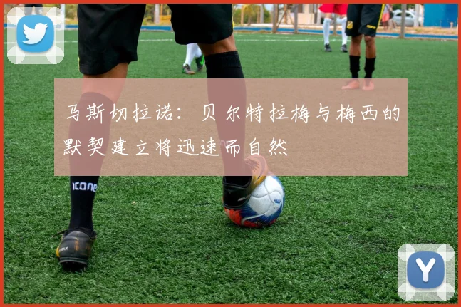 马斯切拉诺：贝尔特拉梅与梅西的默契建立将迅速而自然