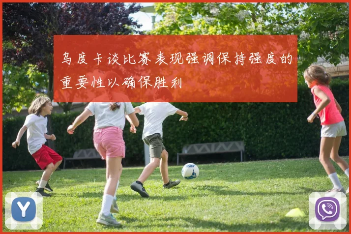 乌度卡谈比赛表现强调保持强度的重要性以确保胜利