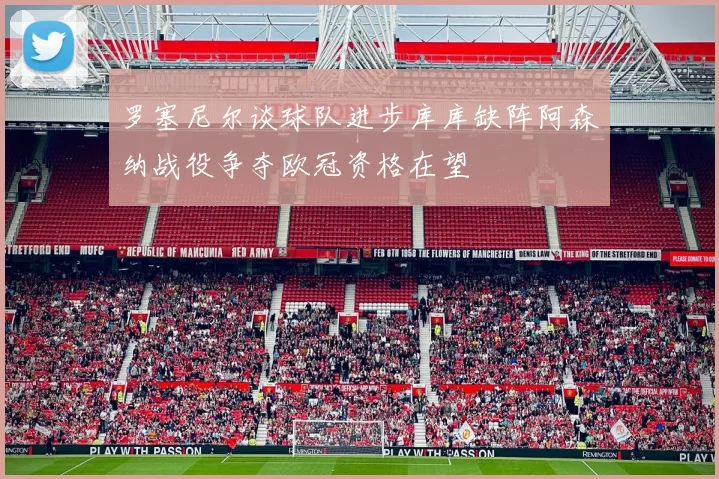 罗塞尼尔谈球队进步库库缺阵阿森纳战役争夺欧冠资格在望
