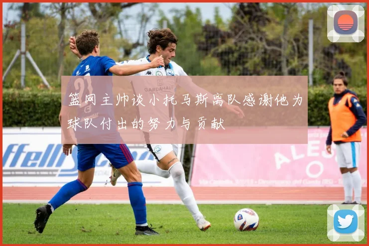 篮网主帅谈小托马斯离队感谢他为球队付出的努力与贡献