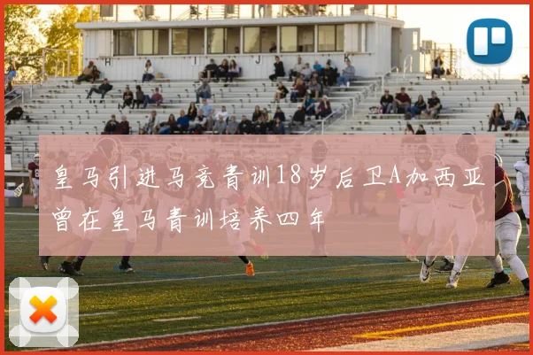 皇马引进马竞青训18岁后卫A加西亚曾在皇马青训培养四年