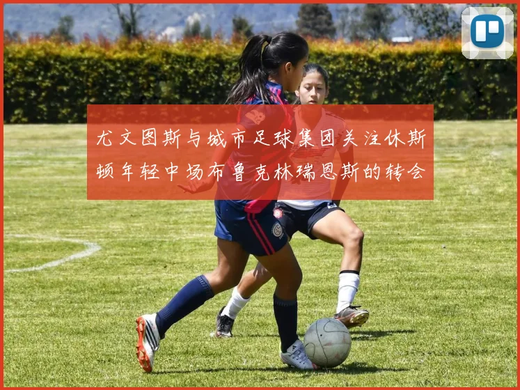 尤文图斯与城市足球集团关注休斯顿年轻中场布鲁克林瑞恩斯的转会动态