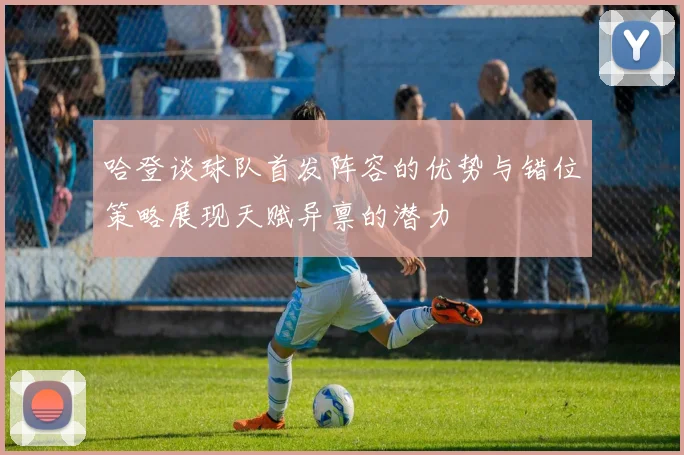 哈登谈球队首发阵容的优势与错位策略展现天赋异禀的潜力