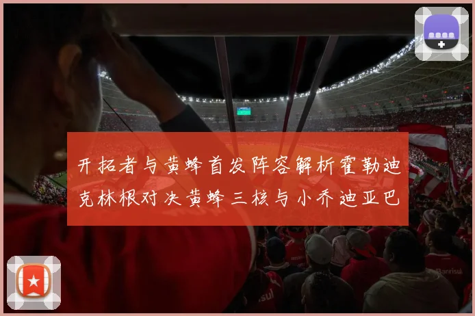 开拓者与黄蜂首发阵容解析霍勒迪克林根对决黄蜂三核与小乔迪亚巴特