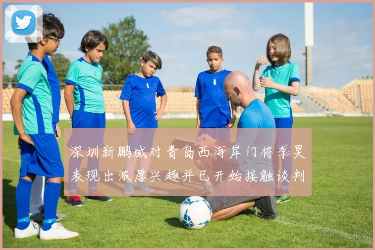 深圳新鹏城对青岛西海岸门将李昊表现出浓厚兴趣并已开始接触谈判