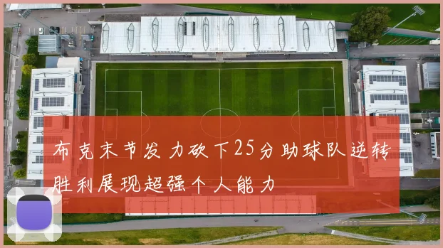 布克末节发力砍下25分助球队逆转胜利展现超强个人能力