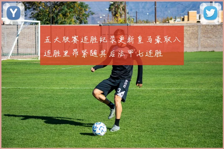 五大联赛连胜纪录更新皇马豪取八连胜里昂紧随其后法甲七连胜