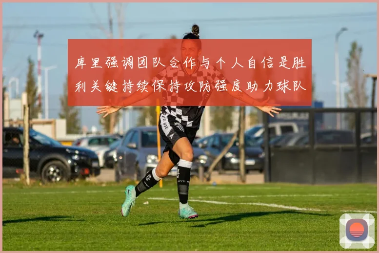 库里强调团队合作与个人自信是胜利关键持续保持攻防强度助力球队成功