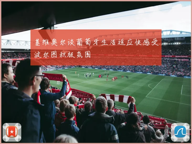 基维奥尔谈葡萄牙生活适应快感受波尔图积极氛围